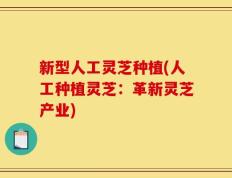 新型人工灵芝种植(人工种植灵芝：革新灵芝产业)