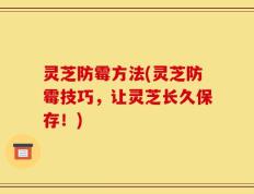 灵芝防霉方法(灵芝防霉技巧，让灵芝长久保存！)