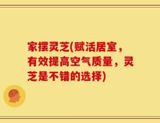 家摆灵芝(赋活居室，有效提高空气质量，灵芝是不错的选择)