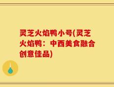 灵芝火焰鸭小号(灵芝火焰鸭：中西美食融合创意佳品)