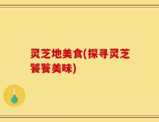 灵芝地美食(探寻灵芝饕餮美味)