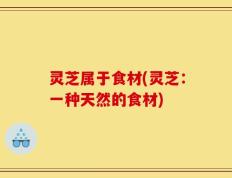 灵芝属于食材(灵芝：一种天然的食材)