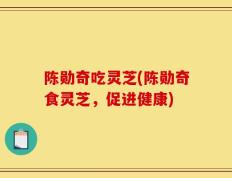 陈勋奇吃灵芝(陈勋奇食灵芝，促进健康)