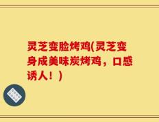 灵芝变脸烤鸡(灵芝变身成美味炭烤鸡，口感诱人！)