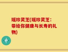 瑶珍灵芝(瑶珍灵芝：带给你健康与长寿的礼物)