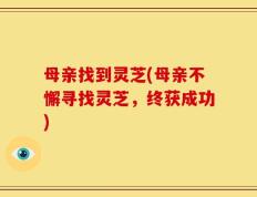 母亲找到灵芝(母亲不懈寻找灵芝，终获成功)