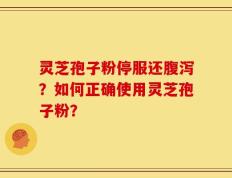 灵芝孢子粉停服还腹泻？如何正确使用灵芝孢子粉？