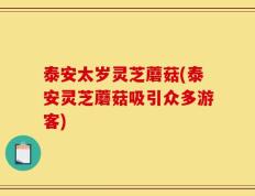 泰安太岁灵芝蘑菇(泰安灵芝蘑菇吸引众多游客)