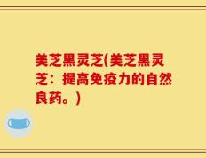 美芝黑灵芝(美芝黑灵芝：提高免疫力的自然良药。)