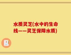 水质灵芝(水中的生命线——灵芝保障水质)