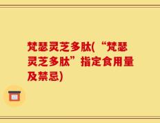 梵瑟灵芝多肽(“梵瑟灵芝多肽”指定食用量及禁忌)