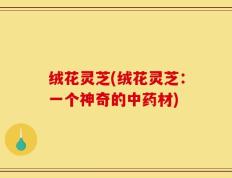 绒花灵芝(绒花灵芝：一个神奇的中药材)