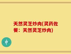天然灵芝炒肉(灵药佐餐：天然灵芝炒肉)