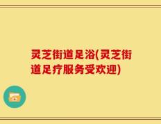灵芝街道足浴(灵芝街道足疗服务受欢迎)