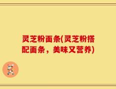 灵芝粉面条(灵芝粉搭配面条，美味又营养)
