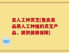 卖人工种灵芝(售卖高品质人工种植的灵芝产品，提供健康保障)