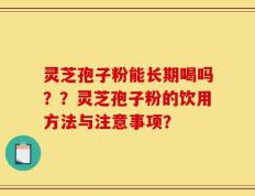 灵芝孢子粉能长期喝吗？？灵芝孢子粉的饮用方法与注意事项？