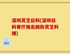 深圳灵芝日料(深圳日料餐厅推出精致灵芝料理)