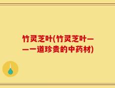 竹灵芝叶(竹灵芝叶——一道珍贵的中药材)