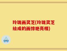 玲珑画灵芝(玲珑灵芝绘成的画惊艳亮相)