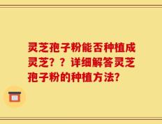 灵芝孢子粉能否种植成灵芝？？详细解答灵芝孢子粉的种植方法？