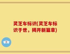 灵芝车标识(灵芝车标识于世，揭开新篇章)