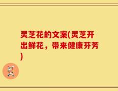 灵芝花的文案(灵芝开出鲜花，带来健康芬芳)