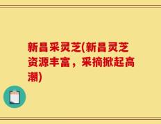 新昌采灵芝(新昌灵芝资源丰富，采摘掀起高潮)