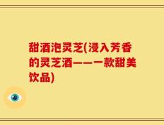 甜酒泡灵芝(浸入芳香的灵芝酒——一款甜美饮品)