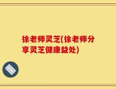 徐老师灵芝(徐老师分享灵芝健康益处)