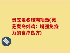 灵芝麦冬炖鸡功效(灵芝麦冬炖鸡：增强免疫力的食疗良方)