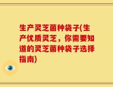 生产灵芝菌种袋子(生产优质灵芝，你需要知道的灵芝菌种袋子选择指南)