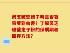 灵芝破壁孢子粉是否容易受到虫害？了解灵芝破壁孢子粉的保质期和储存方法？