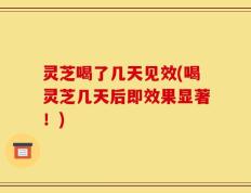 灵芝喝了几天见效(喝灵芝几天后即效果显著！)