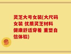 灵芝大号女装(大尺码女装 优质灵芝材料 健康舒适穿着 重塑自信体验)