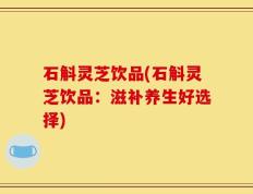 石斛灵芝饮品(石斛灵芝饮品：滋补养生好选择)