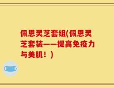 佩恩灵芝套组(佩恩灵芝套装——提高免疫力与美肌！)