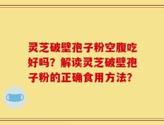 灵芝破壁孢子粉空腹吃好吗？解读灵芝破壁孢子粉的正确食用方法？
