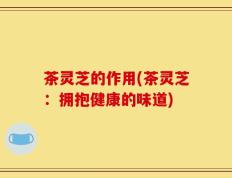 茶灵芝的作用(茶灵芝：拥抱健康的味道)
