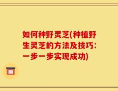 如何种野灵芝(种植野生灵芝的方法及技巧：一步一步实现成功)