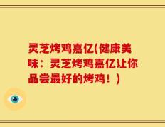灵芝烤鸡嘉亿(健康美味：灵芝烤鸡嘉亿让你品尝最好的烤鸡！)