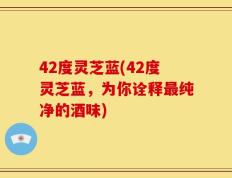 42度灵芝蓝(42度灵芝蓝，为你诠释最纯净的酒味)