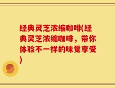 经典灵芝浓缩咖啡(经典灵芝浓缩咖啡，带你体验不一样的味觉享受)