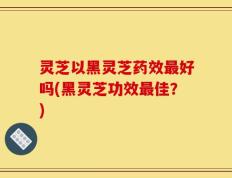 灵芝以黑灵芝药效最好吗(黑灵芝功效最佳？)