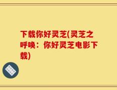 下载你好灵芝(灵芝之呼唤：你好灵芝电影下载)