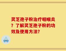 灵芝孢子粉治疗咽喉炎？了解灵芝孢子粉的功效及使用方法？
