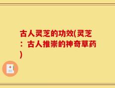 古人灵芝的功效(灵芝：古人推崇的神奇草药)