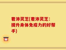 君沛灵芝(君沛灵芝：提升身体免疫力的好帮手)