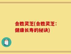 合胜灵芝(合胜灵芝：健康长寿的秘诀)