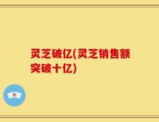 灵芝破亿(灵芝销售额突破十亿)